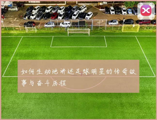 如何生动地讲述足球明星的传奇故事与奋斗历程