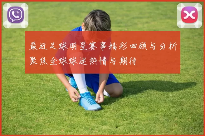 最近足球明星赛事精彩回顾与分析聚焦全球球迷热情与期待