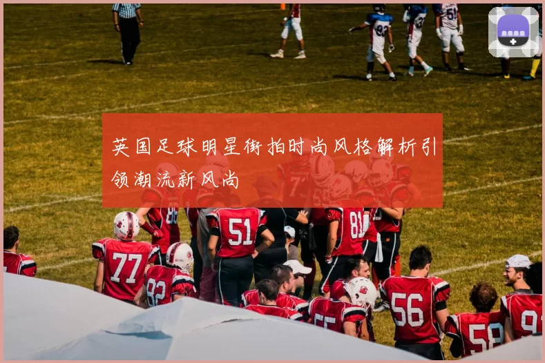 英国足球明星街拍时尚风格解析引领潮流新风尚