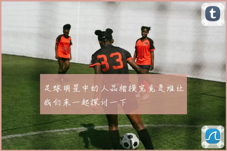 足球明星中的人品楷模究竟是谁让我们来一起探讨一下