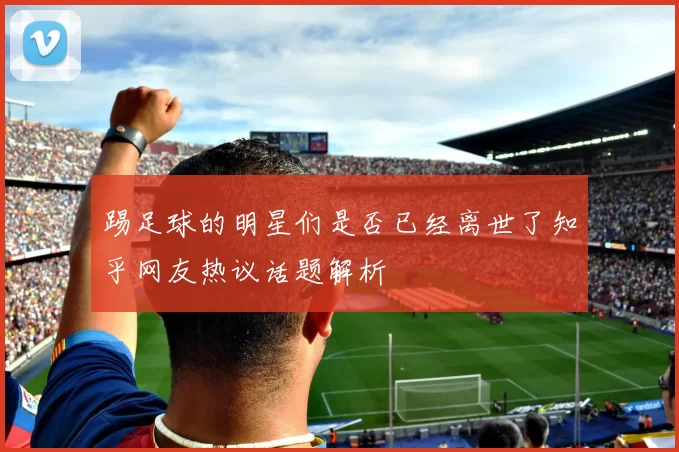 踢足球的明星们是否已经离世了知乎网友热议话题解析