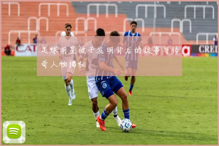 足球明星被子发明背后的故事与传奇人物揭秘