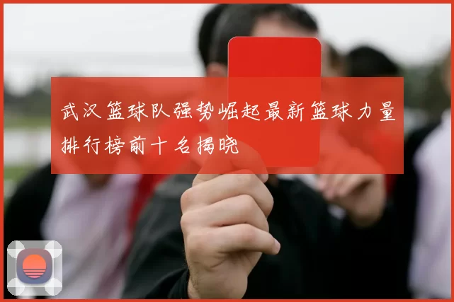 武汉篮球队强势崛起最新篮球力量排行榜前十名揭晓