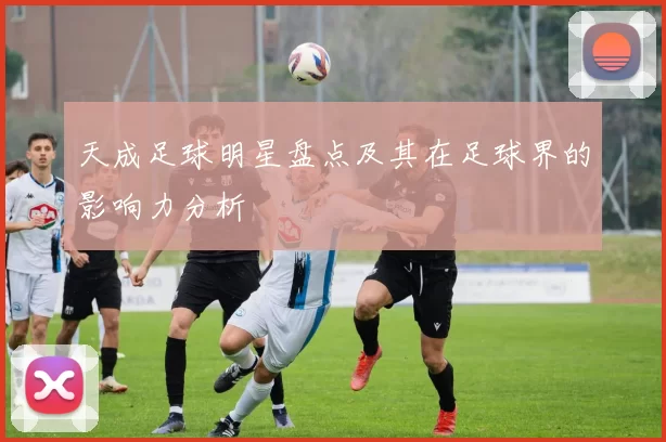 天成足球明星盘点及其在足球界的影响力分析