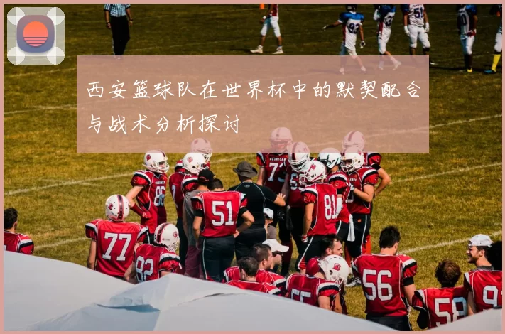 西安篮球队在世界杯中的默契配合与战术分析探讨