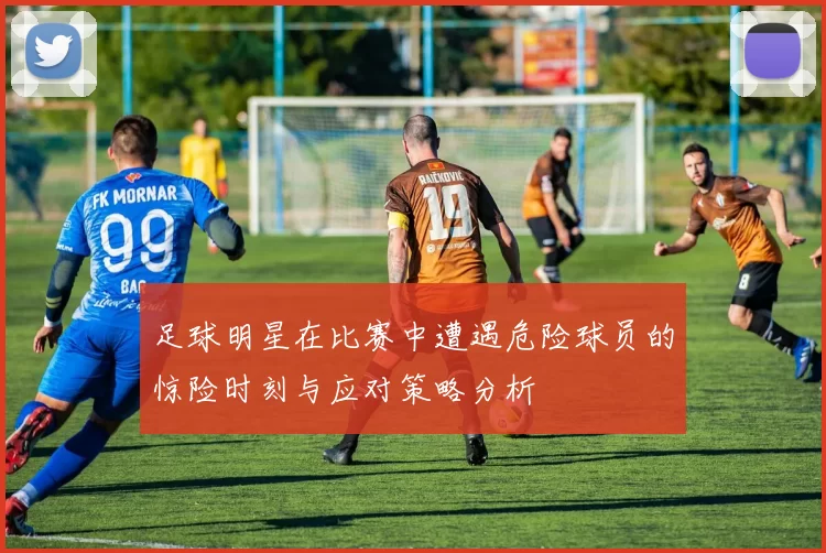足球明星在比赛中遭遇危险球员的惊险时刻与应对策略分析