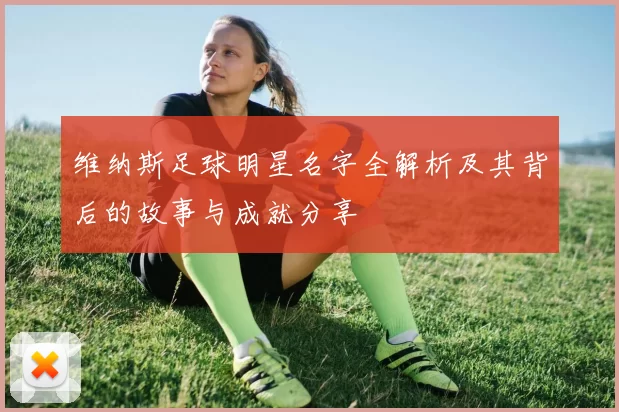 维纳斯足球明星名字全解析及其背后的故事与成就分享