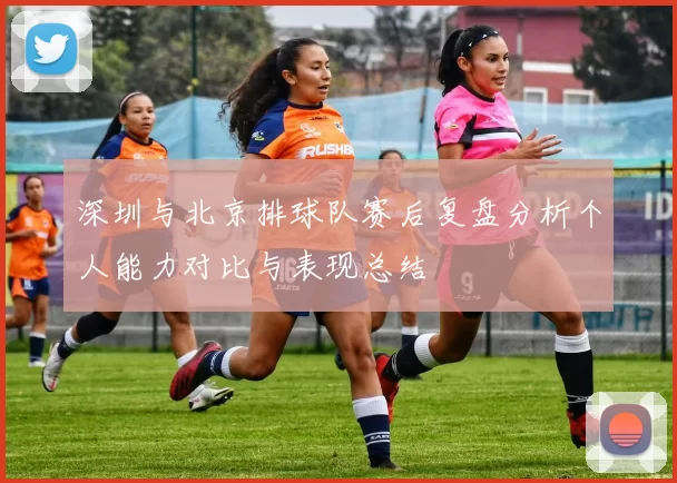 深圳与北京排球队赛后复盘分析个人能力对比与表现总结