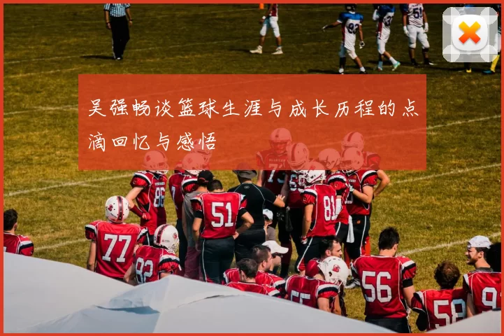 吴强畅谈篮球生涯与成长历程的点滴回忆与感悟