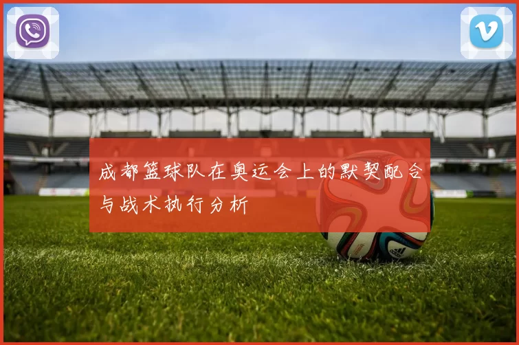 成都篮球队在奥运会上的默契配合与战术执行分析