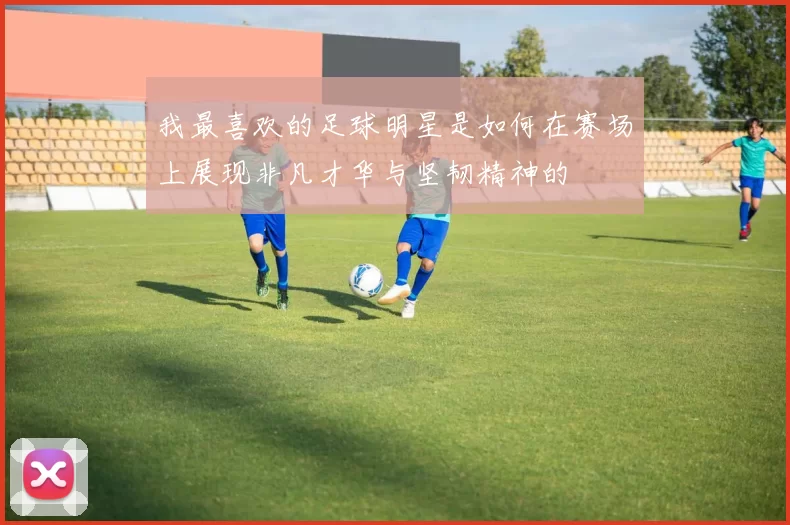 我最喜欢的足球明星是如何在赛场上展现非凡才华与坚韧精神的